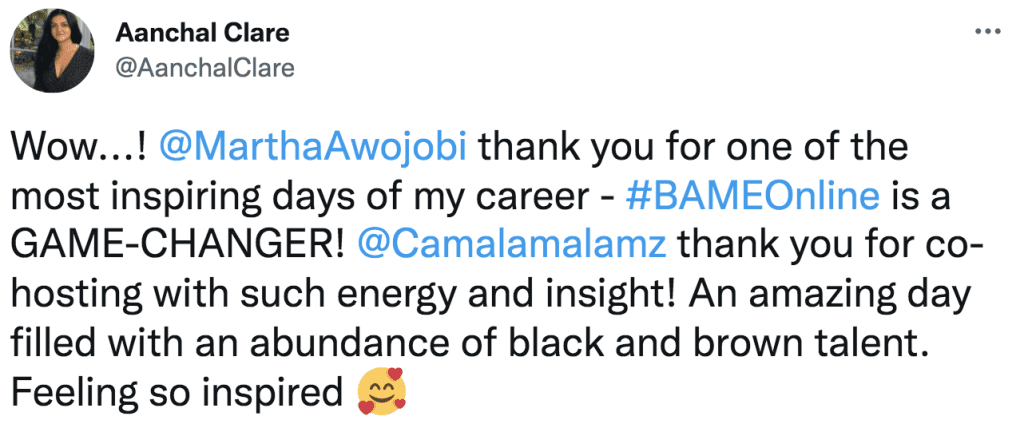 A Tweet by Aanchal Clare @AanchalClare that says, Wow! Martha Awojobi thank you for one of the most inspiring days of my career - #BAMEOnline is a game changer! Camala malamz thank you for co-hosting with such energy and insight! An amazing day filled with an abundance of black and brown talent. Feeling so inspired.